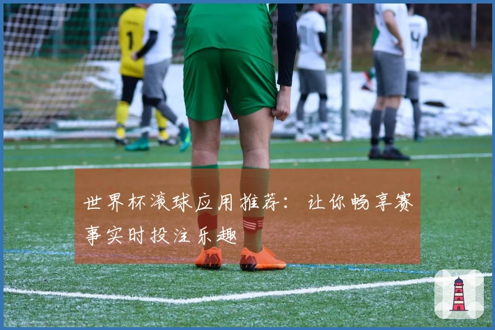 世界杯滚球应用推荐：让你畅享赛事实时投注乐趣