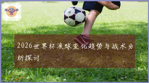 2026世界杯滚球变化趋势与战术分析探讨