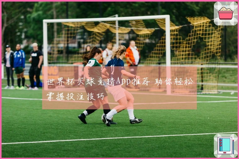 世界杯买球竞猜App推荐 助你轻松掌握投注技巧