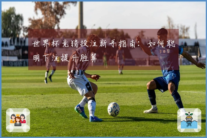 世界杯竞猜投注新手指南：如何聪明下注提升胜算
