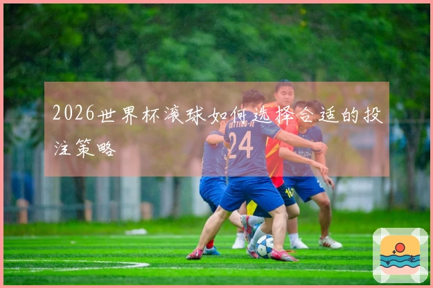 2026世界杯滚球如何选择合适的投注策略