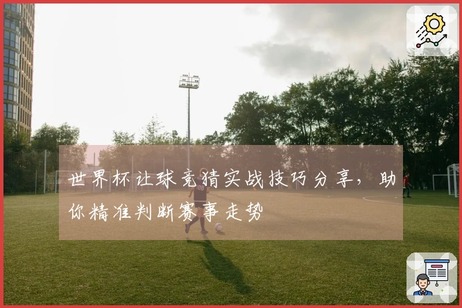 世界杯让球竞猜实战技巧分享，助你精准判断赛事走势