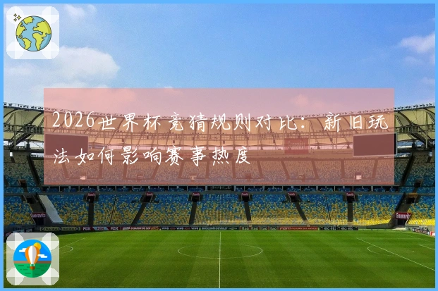 2026世界杯竞猜规则对比：新旧玩法如何影响赛事热度