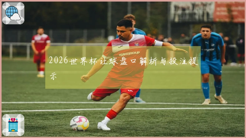 2026世界杯让球盘口解析与投注提示