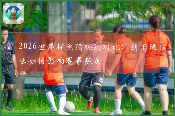 2026世界杯竞猜规则对比：新旧玩法如何影响赛事热度