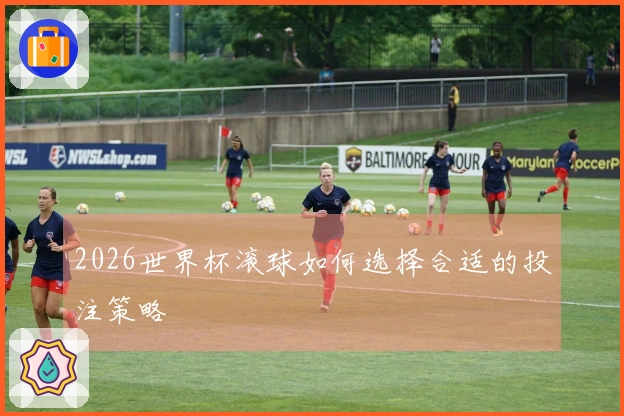 2026世界杯滚球如何选择合适的投注策略